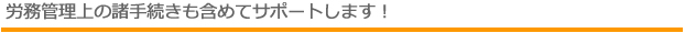 労務管理上の諸手続きも含めてサポートします！