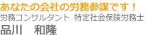 あなたの会社の労務参謀です！労務コンサルタント　社会保険労務士品川　和隆